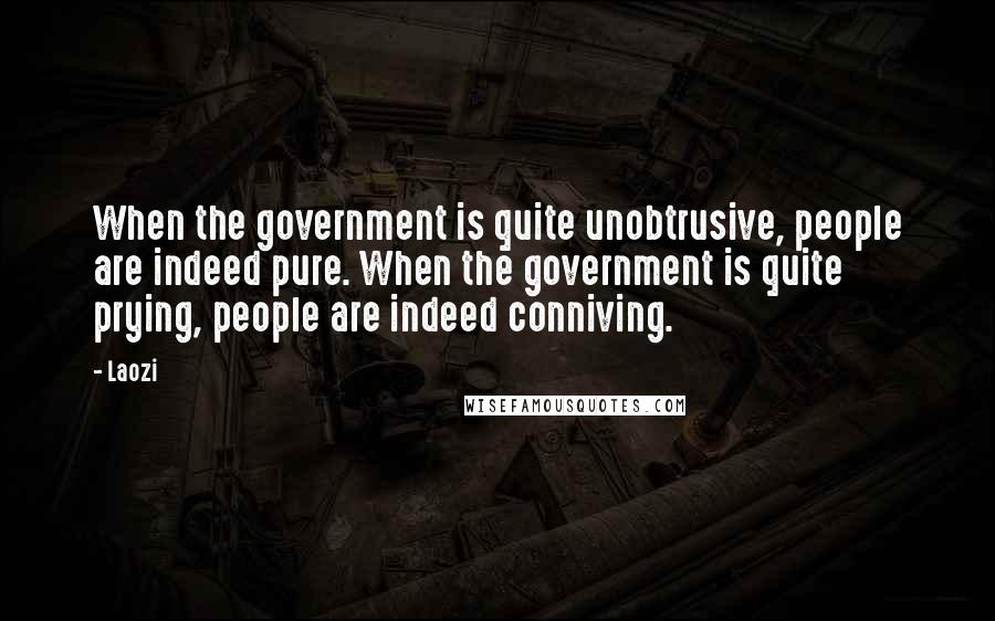 Laozi Quotes: When the government is quite unobtrusive, people are indeed pure. When the government is quite prying, people are indeed conniving.