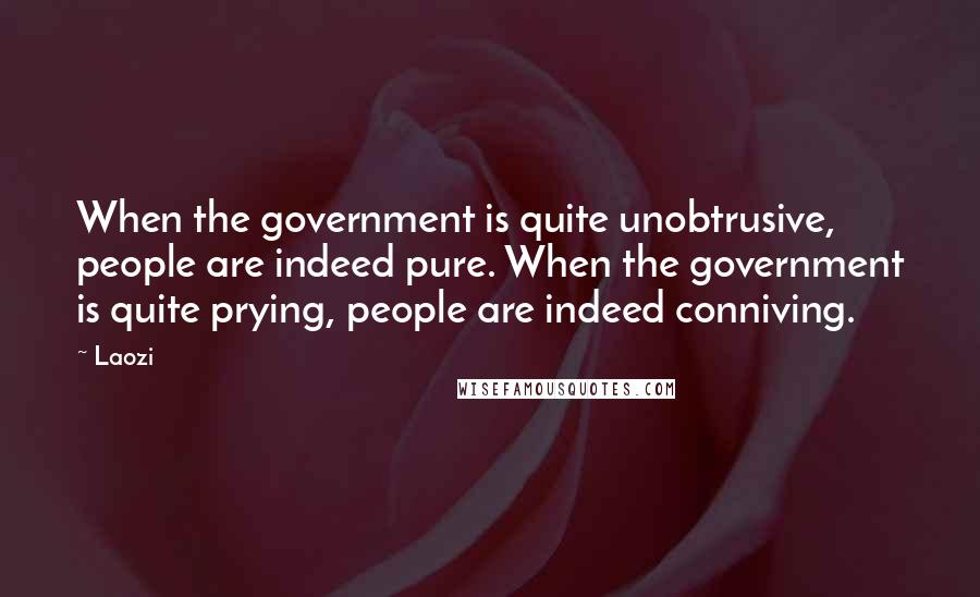 Laozi Quotes: When the government is quite unobtrusive, people are indeed pure. When the government is quite prying, people are indeed conniving.