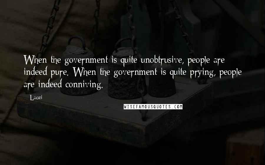Laozi Quotes: When the government is quite unobtrusive, people are indeed pure. When the government is quite prying, people are indeed conniving.