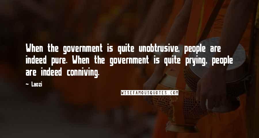 Laozi Quotes: When the government is quite unobtrusive, people are indeed pure. When the government is quite prying, people are indeed conniving.