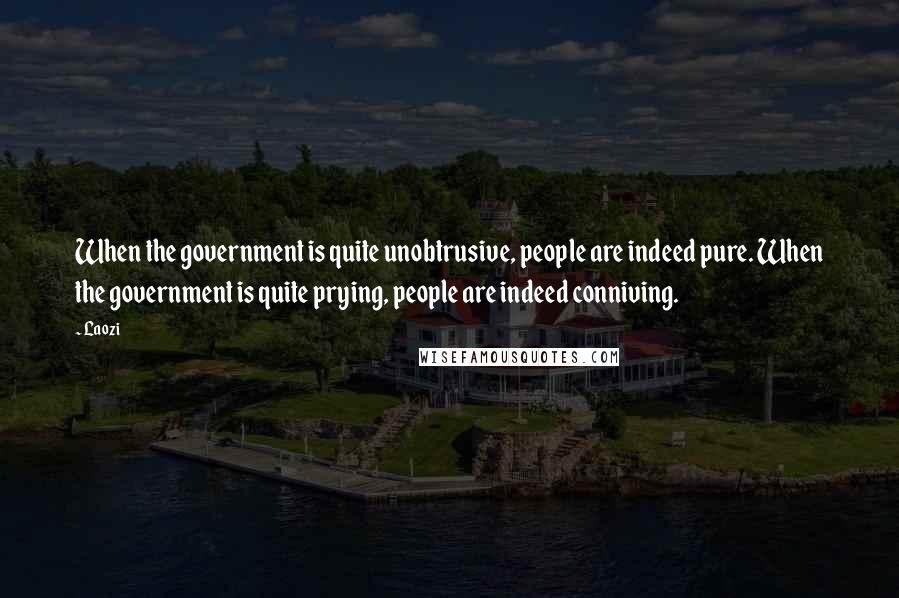 Laozi Quotes: When the government is quite unobtrusive, people are indeed pure. When the government is quite prying, people are indeed conniving.