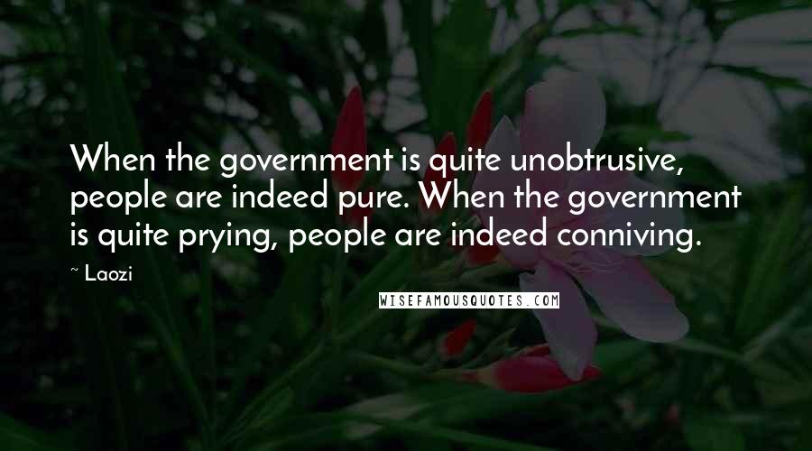 Laozi Quotes: When the government is quite unobtrusive, people are indeed pure. When the government is quite prying, people are indeed conniving.