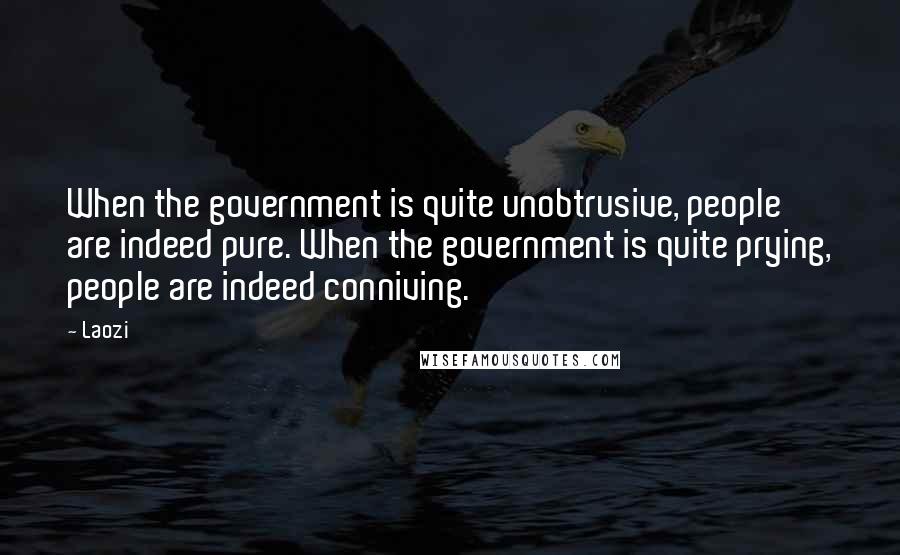 Laozi Quotes: When the government is quite unobtrusive, people are indeed pure. When the government is quite prying, people are indeed conniving.