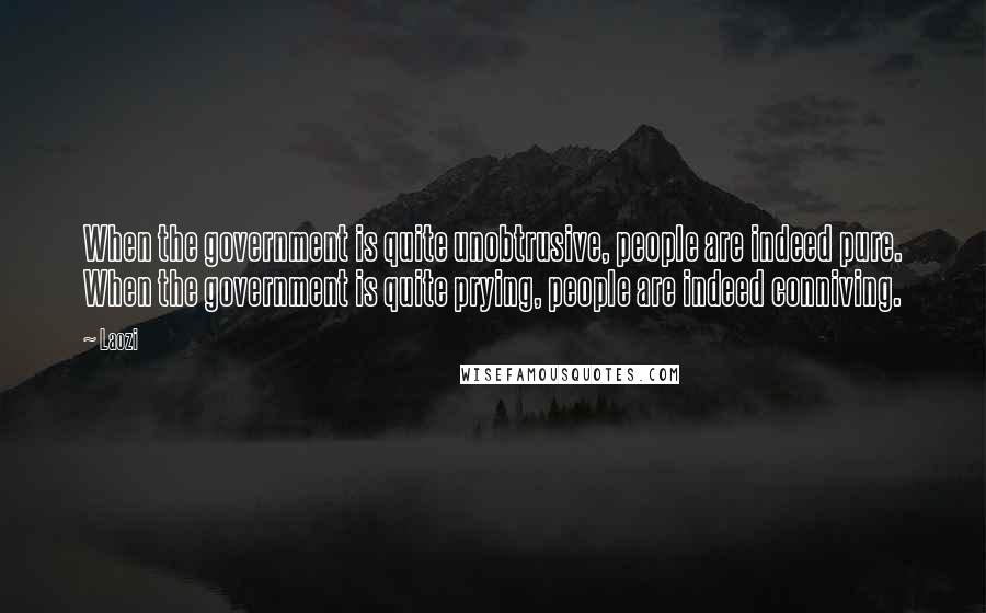 Laozi Quotes: When the government is quite unobtrusive, people are indeed pure. When the government is quite prying, people are indeed conniving.