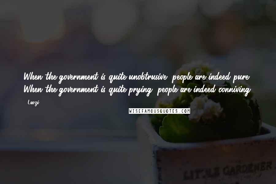 Laozi Quotes: When the government is quite unobtrusive, people are indeed pure. When the government is quite prying, people are indeed conniving.