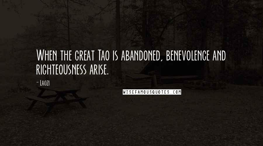 Laozi Quotes: When the great Tao is abandoned, benevolence and righteousness arise.