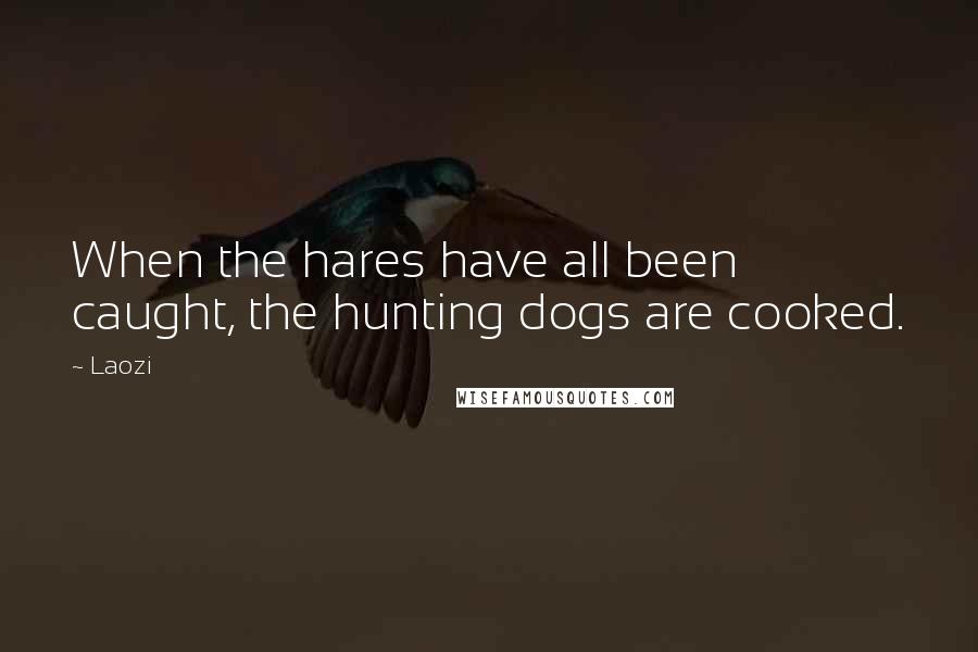 Laozi Quotes: When the hares have all been caught, the hunting dogs are cooked.