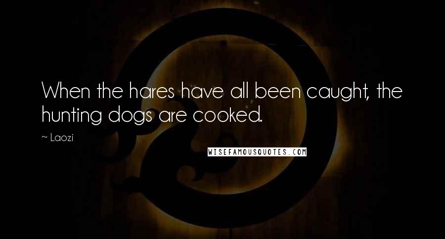 Laozi Quotes: When the hares have all been caught, the hunting dogs are cooked.