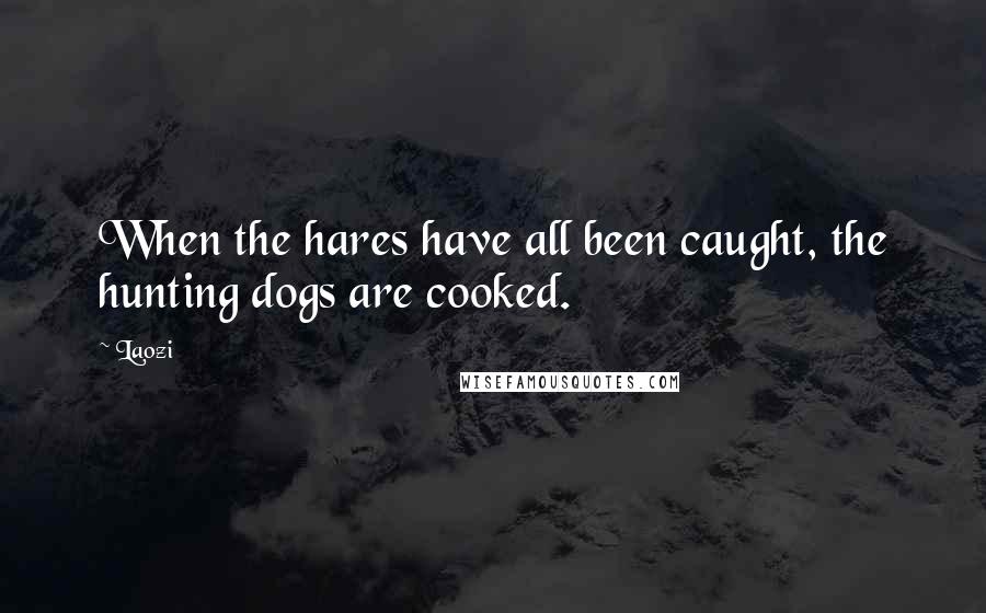 Laozi Quotes: When the hares have all been caught, the hunting dogs are cooked.