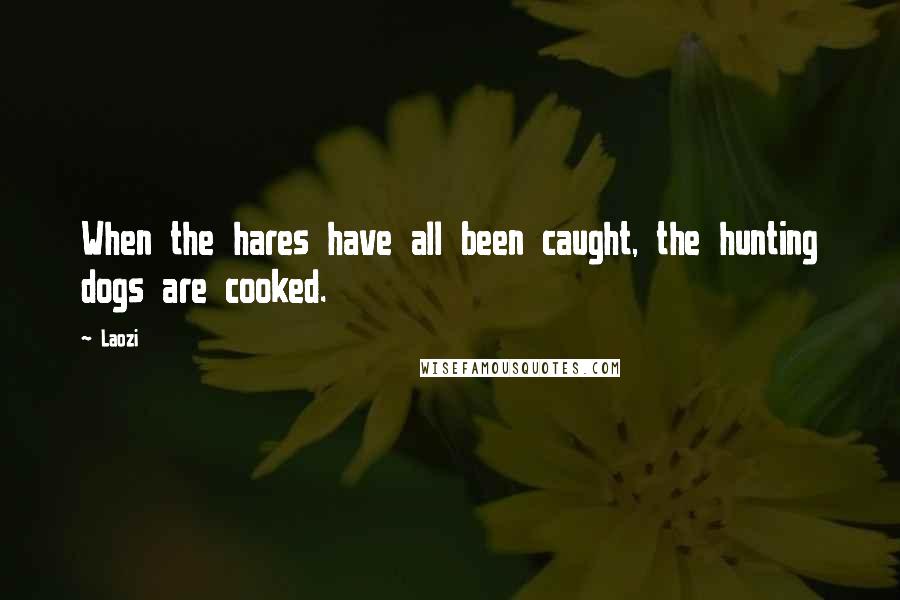 Laozi Quotes: When the hares have all been caught, the hunting dogs are cooked.