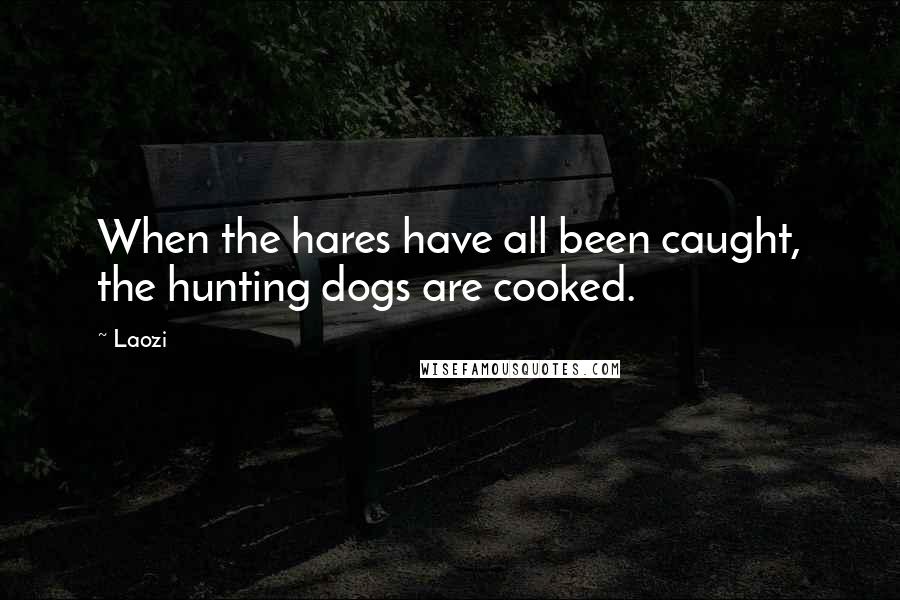 Laozi Quotes: When the hares have all been caught, the hunting dogs are cooked.