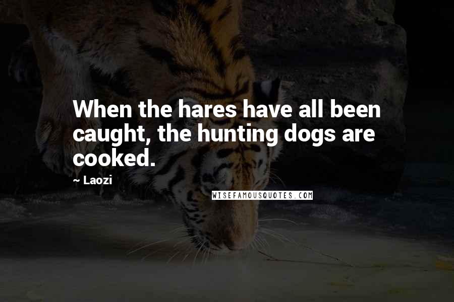 Laozi Quotes: When the hares have all been caught, the hunting dogs are cooked.