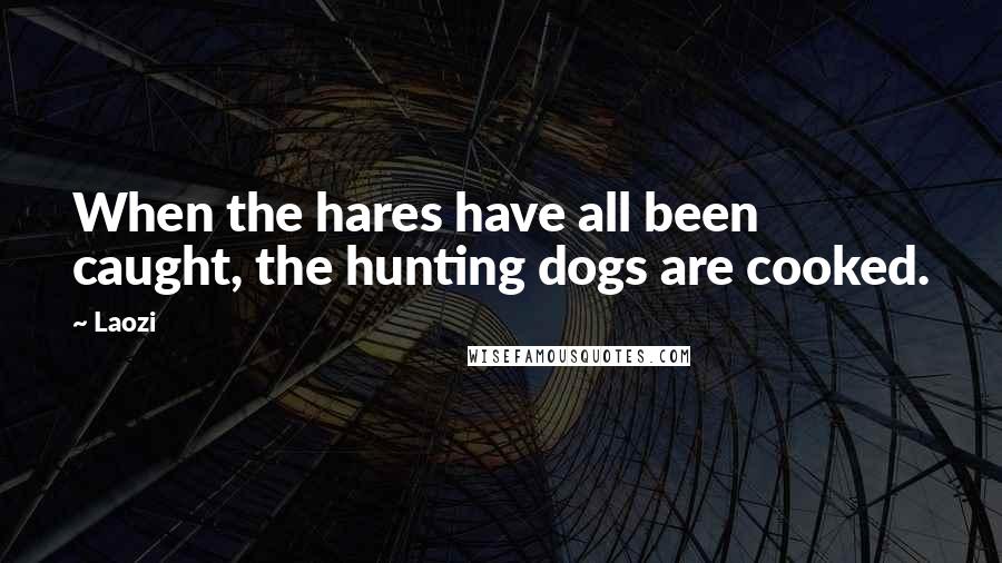 Laozi Quotes: When the hares have all been caught, the hunting dogs are cooked.