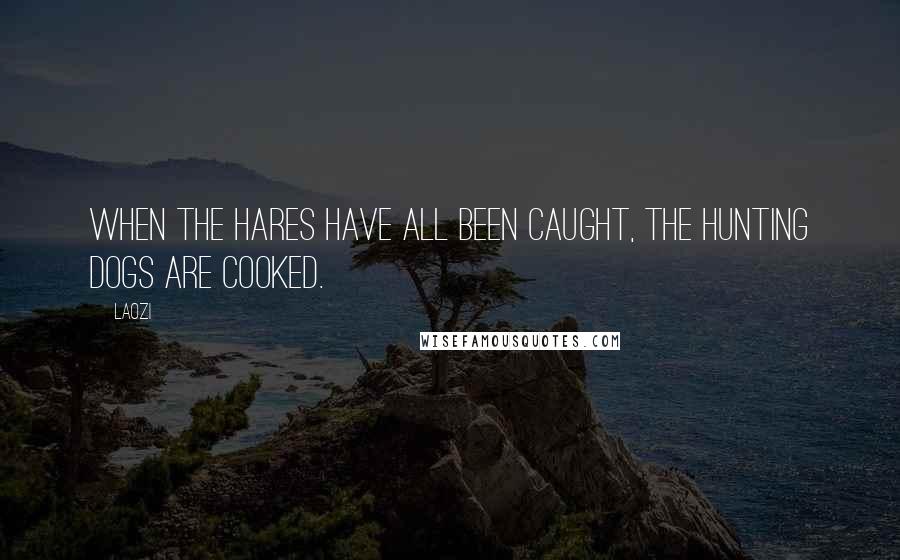 Laozi Quotes: When the hares have all been caught, the hunting dogs are cooked.