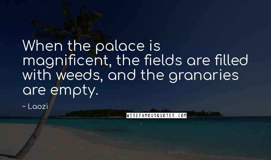 Laozi Quotes: When the palace is magnificent, the fields are filled with weeds, and the granaries are empty.