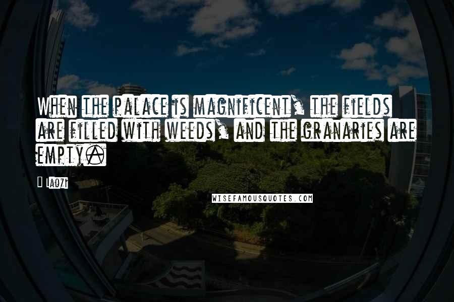 Laozi Quotes: When the palace is magnificent, the fields are filled with weeds, and the granaries are empty.