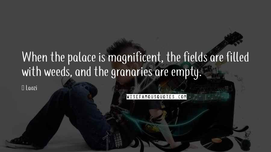 Laozi Quotes: When the palace is magnificent, the fields are filled with weeds, and the granaries are empty.