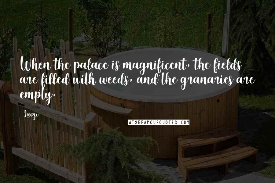 Laozi Quotes: When the palace is magnificent, the fields are filled with weeds, and the granaries are empty.