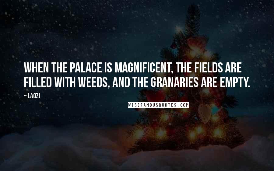 Laozi Quotes: When the palace is magnificent, the fields are filled with weeds, and the granaries are empty.