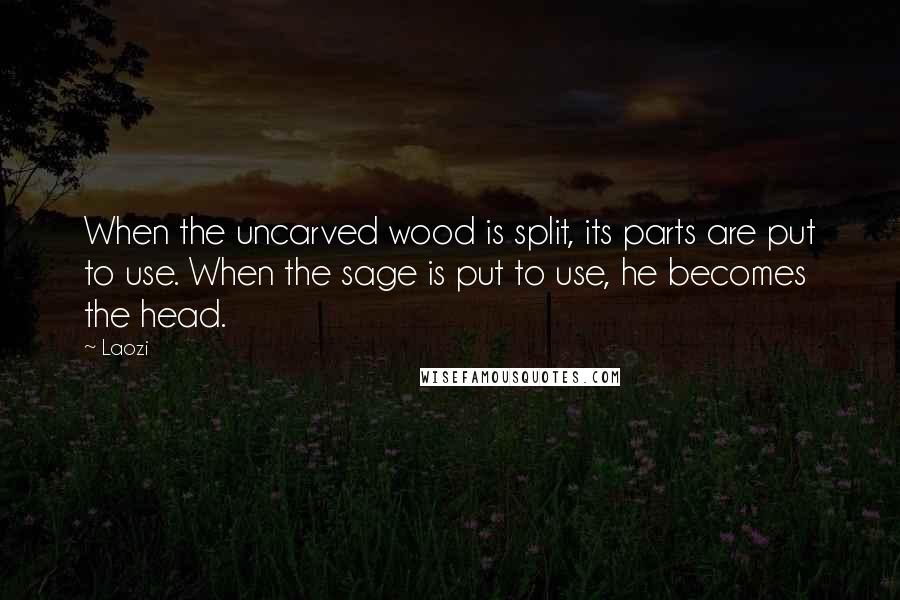 Laozi Quotes: When the uncarved wood is split, its parts are put to use. When the sage is put to use, he becomes the head.