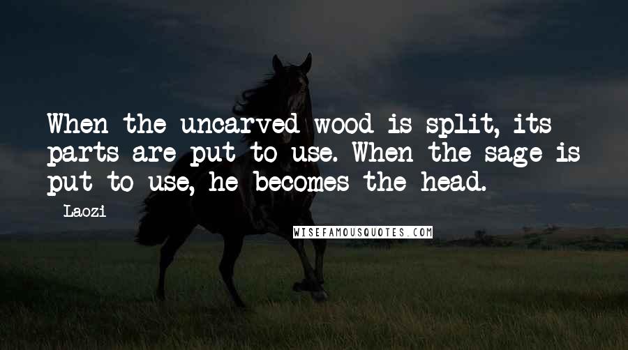 Laozi Quotes: When the uncarved wood is split, its parts are put to use. When the sage is put to use, he becomes the head.