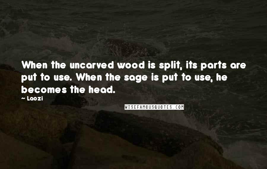 Laozi Quotes: When the uncarved wood is split, its parts are put to use. When the sage is put to use, he becomes the head.