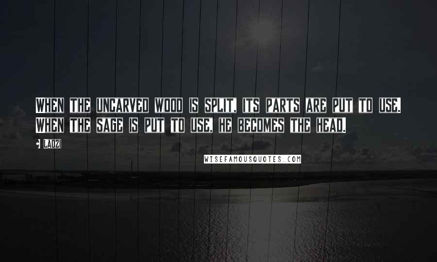 Laozi Quotes: When the uncarved wood is split, its parts are put to use. When the sage is put to use, he becomes the head.