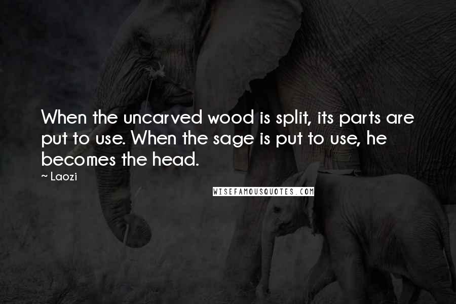 Laozi Quotes: When the uncarved wood is split, its parts are put to use. When the sage is put to use, he becomes the head.