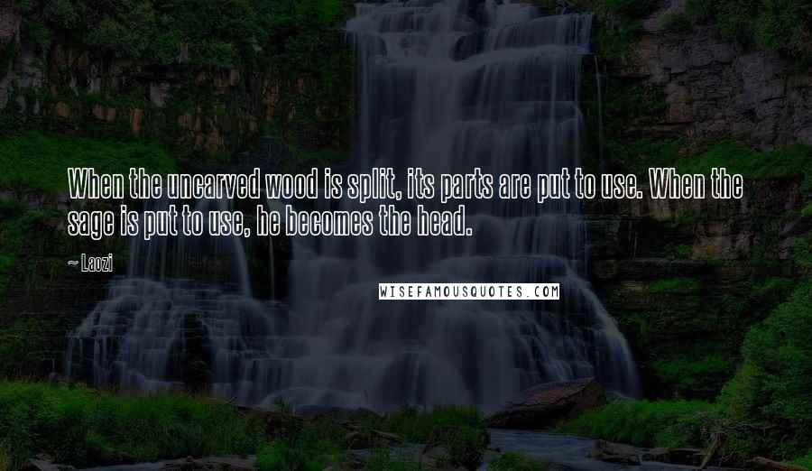 Laozi Quotes: When the uncarved wood is split, its parts are put to use. When the sage is put to use, he becomes the head.