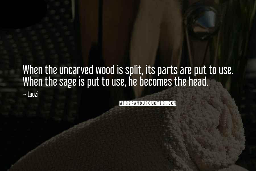 Laozi Quotes: When the uncarved wood is split, its parts are put to use. When the sage is put to use, he becomes the head.