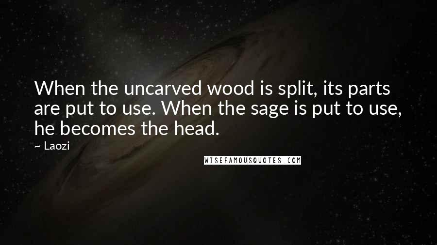 Laozi Quotes: When the uncarved wood is split, its parts are put to use. When the sage is put to use, he becomes the head.