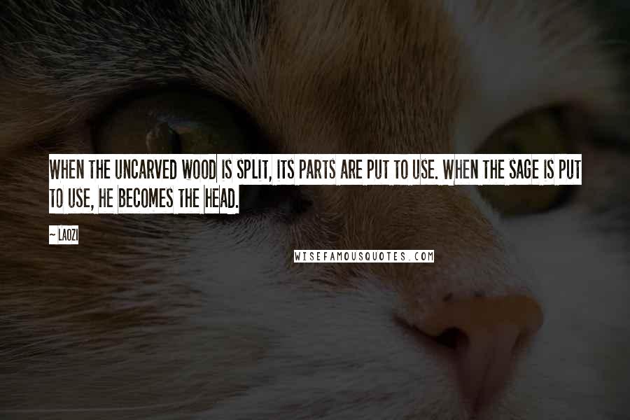 Laozi Quotes: When the uncarved wood is split, its parts are put to use. When the sage is put to use, he becomes the head.