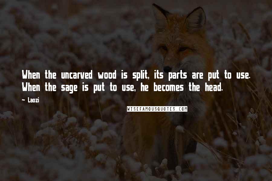 Laozi Quotes: When the uncarved wood is split, its parts are put to use. When the sage is put to use, he becomes the head.