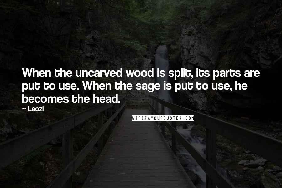 Laozi Quotes: When the uncarved wood is split, its parts are put to use. When the sage is put to use, he becomes the head.