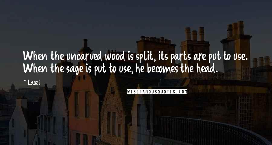 Laozi Quotes: When the uncarved wood is split, its parts are put to use. When the sage is put to use, he becomes the head.