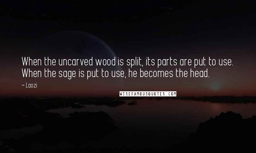 Laozi Quotes: When the uncarved wood is split, its parts are put to use. When the sage is put to use, he becomes the head.