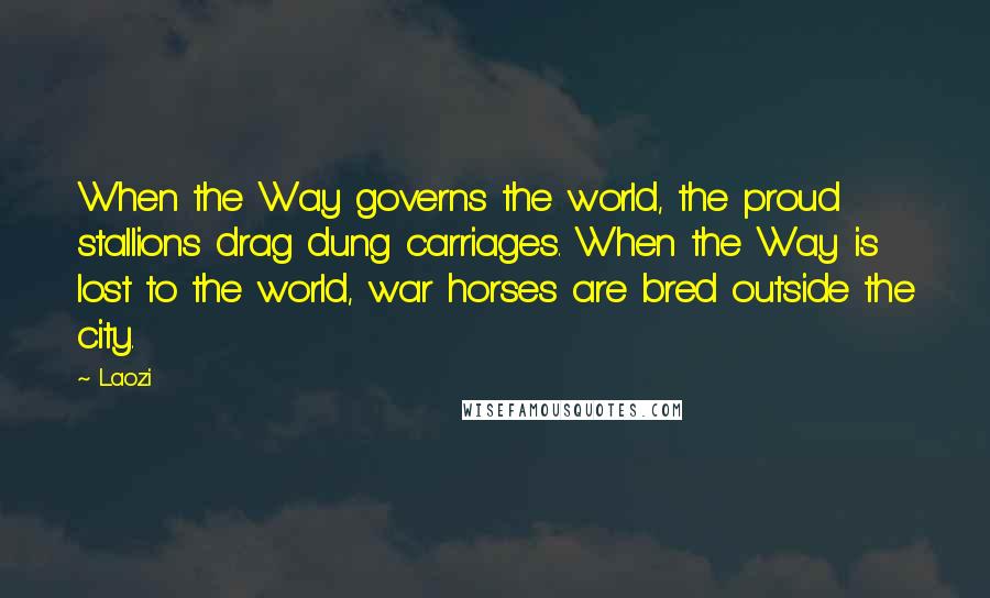 Laozi Quotes: When the Way governs the world, the proud stallions drag dung carriages. When the Way is lost to the world, war horses are bred outside the city.