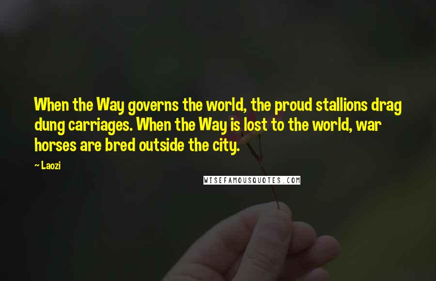 Laozi Quotes: When the Way governs the world, the proud stallions drag dung carriages. When the Way is lost to the world, war horses are bred outside the city.