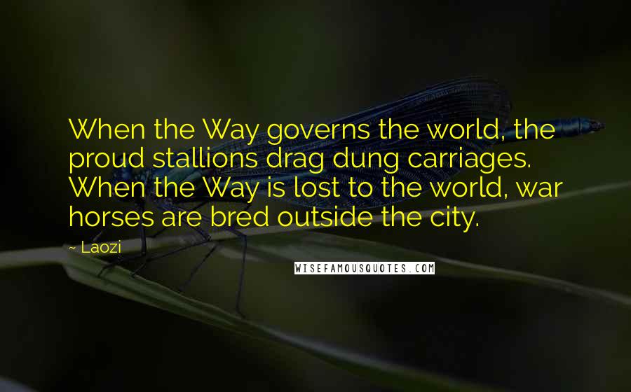 Laozi Quotes: When the Way governs the world, the proud stallions drag dung carriages. When the Way is lost to the world, war horses are bred outside the city.