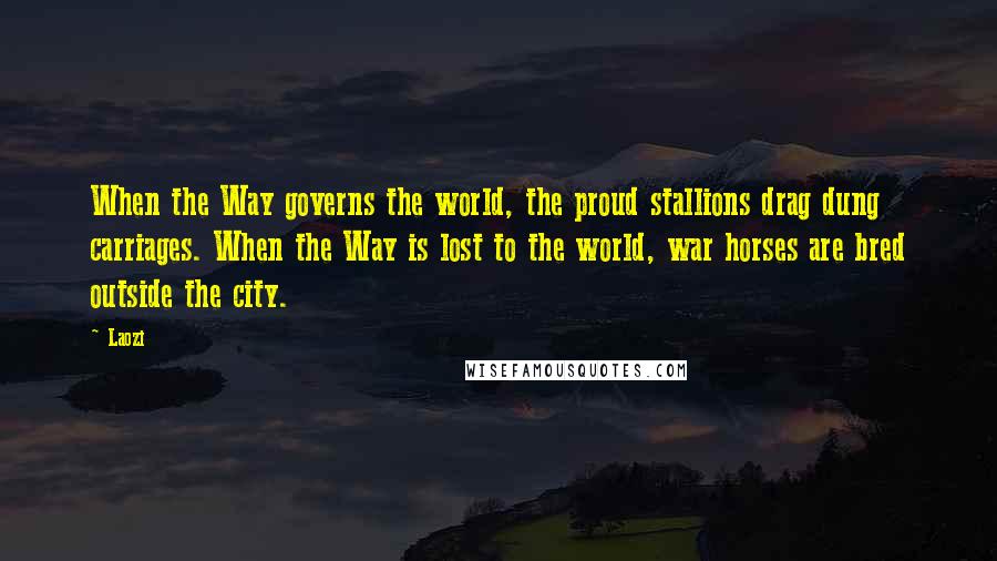 Laozi Quotes: When the Way governs the world, the proud stallions drag dung carriages. When the Way is lost to the world, war horses are bred outside the city.
