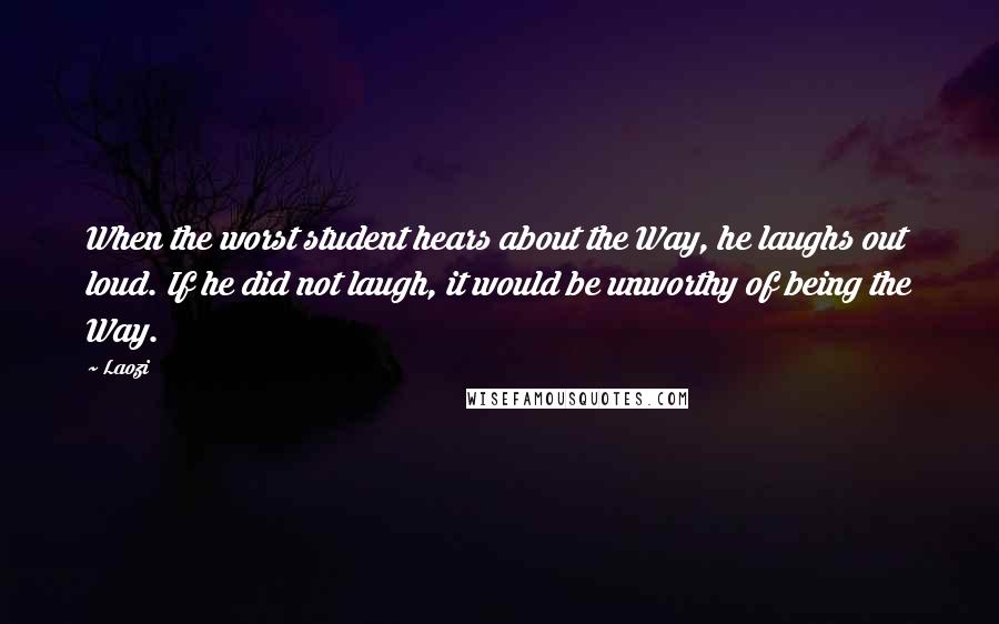 Laozi Quotes: When the worst student hears about the Way, he laughs out loud. If he did not laugh, it would be unworthy of being the Way.