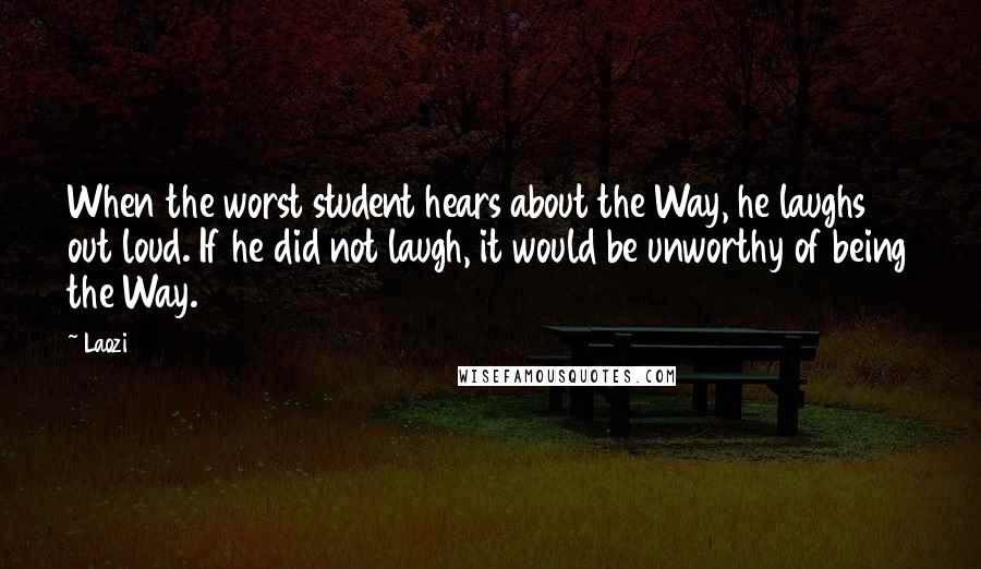 Laozi Quotes: When the worst student hears about the Way, he laughs out loud. If he did not laugh, it would be unworthy of being the Way.