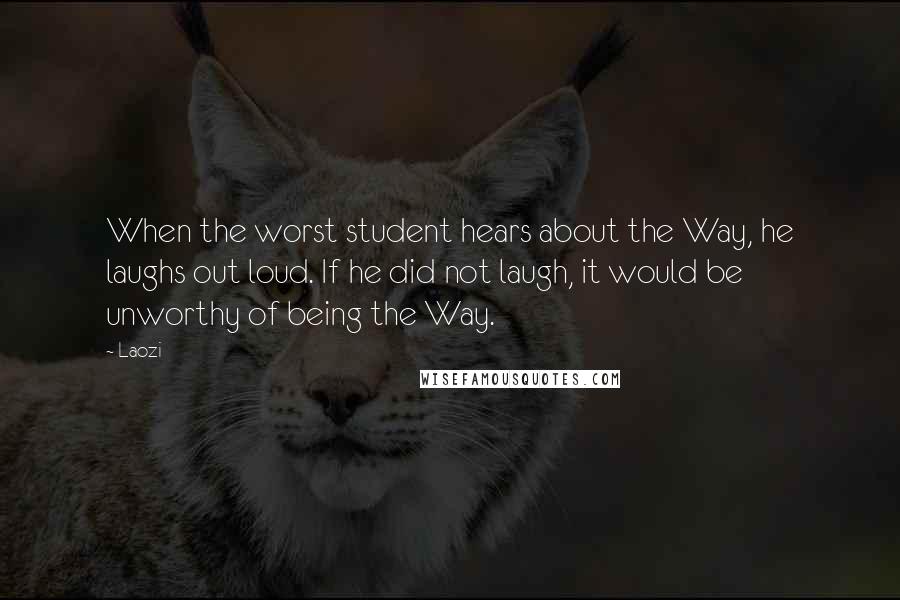 Laozi Quotes: When the worst student hears about the Way, he laughs out loud. If he did not laugh, it would be unworthy of being the Way.