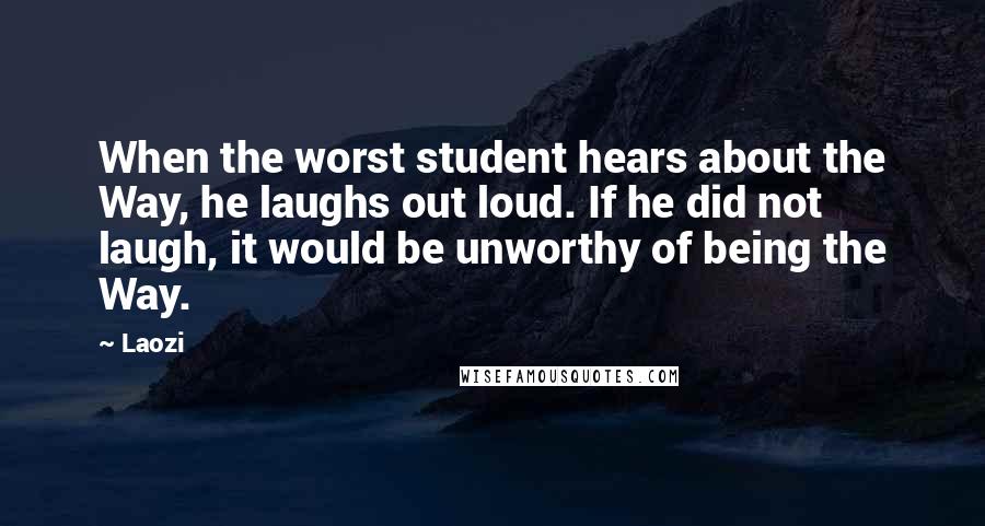 Laozi Quotes: When the worst student hears about the Way, he laughs out loud. If he did not laugh, it would be unworthy of being the Way.