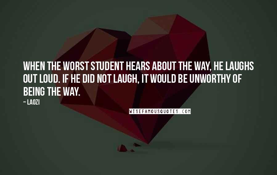 Laozi Quotes: When the worst student hears about the Way, he laughs out loud. If he did not laugh, it would be unworthy of being the Way.