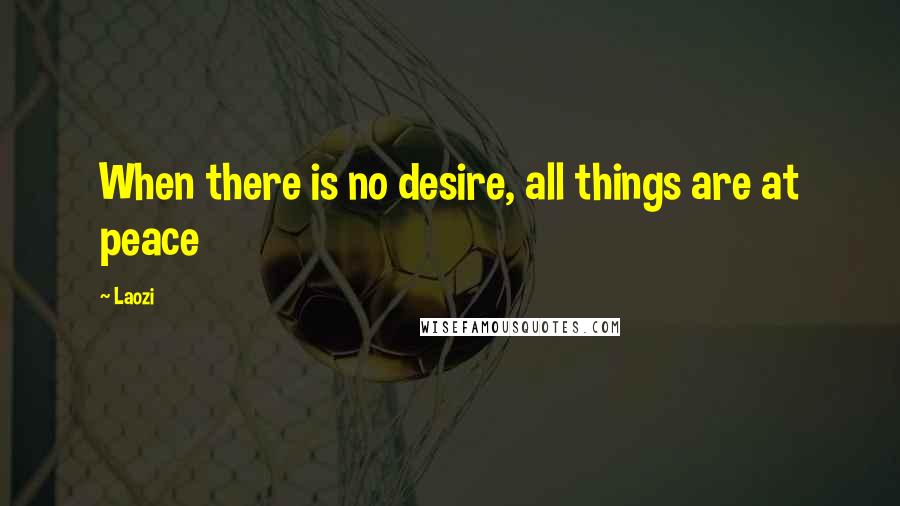Laozi Quotes: When there is no desire, all things are at peace