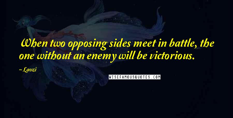 Laozi Quotes: When two opposing sides meet in battle, the one without an enemy will be victorious.