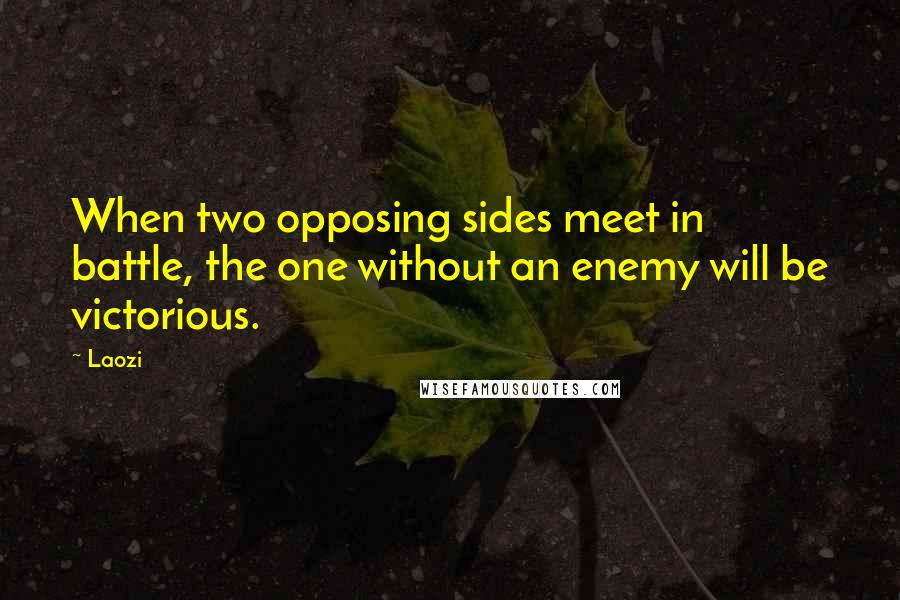 Laozi Quotes: When two opposing sides meet in battle, the one without an enemy will be victorious.