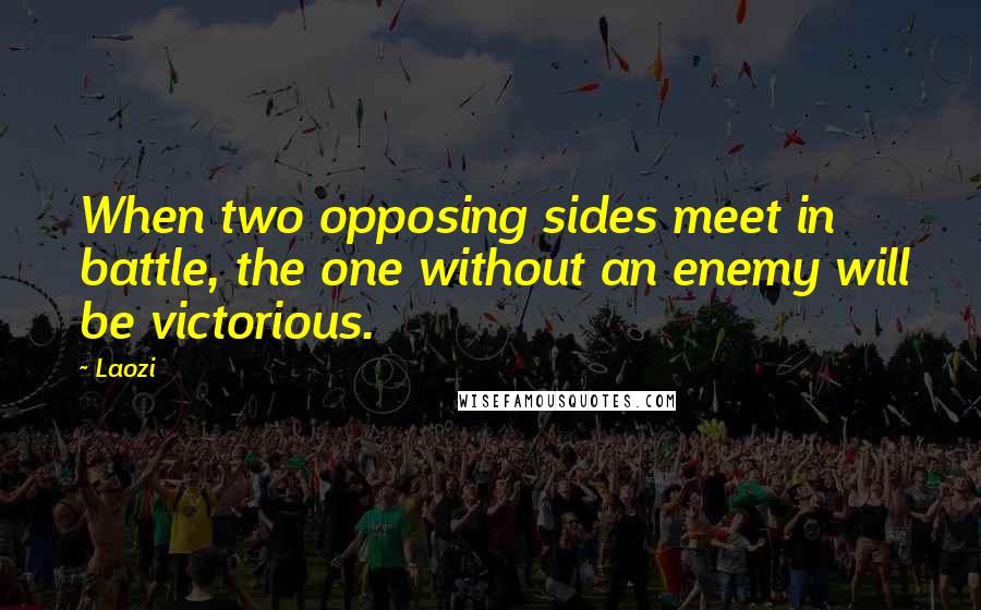 Laozi Quotes: When two opposing sides meet in battle, the one without an enemy will be victorious.