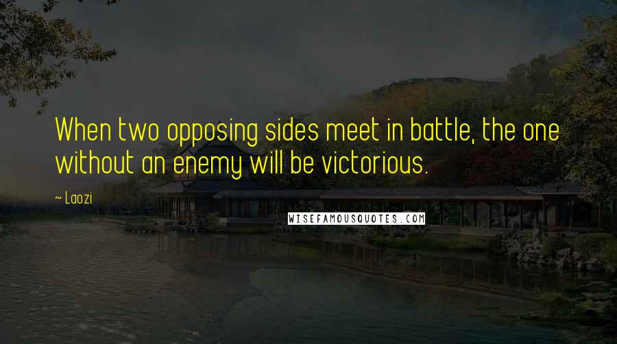 Laozi Quotes: When two opposing sides meet in battle, the one without an enemy will be victorious.